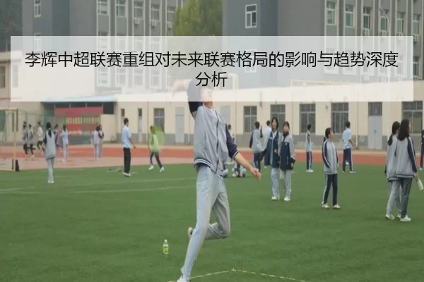 李辉中超联赛重组对未来联赛格局的影响与趋势深度分析