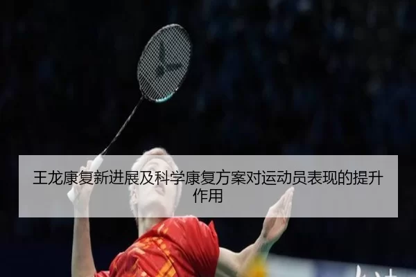 王龙康复新进展及科学康复方案对运动员表现的提升作用