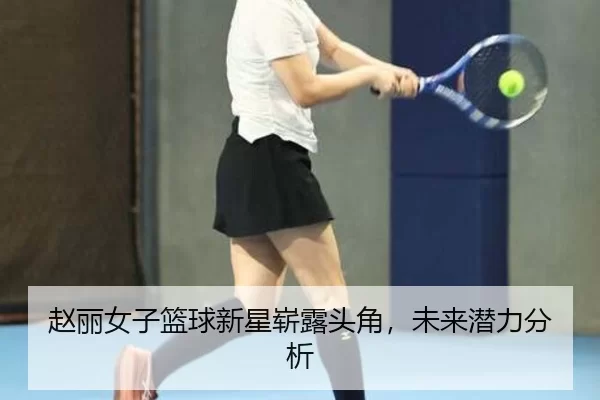 赵丽女子篮球新星崭露头角，未来潜力分析