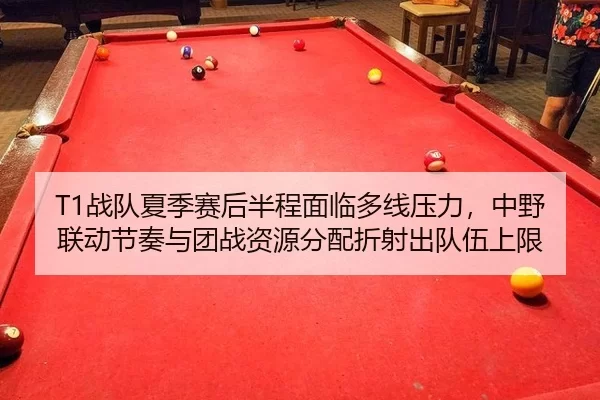 T1战队夏季赛后半程面临多线压力，中野联动节奏与团战资源分配折射出队伍上限
